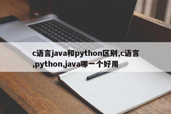 c语言java和python区别,c语言,python,java哪一个好用