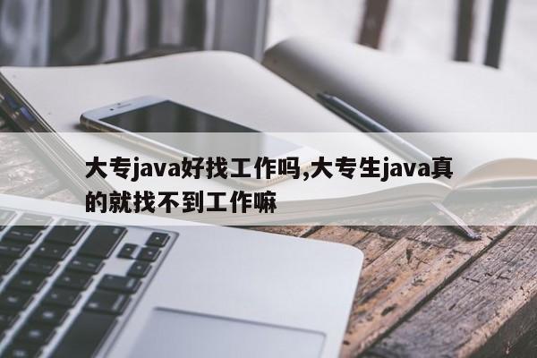 大专java好找工作吗,大专生java真的就找不到工作嘛