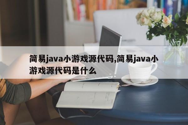 简易java小游戏源代码,简易java小游戏源代码是什么