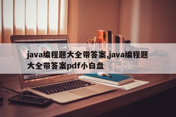 java编程题大全带答案,java编程题大全带答案pdf小白盘