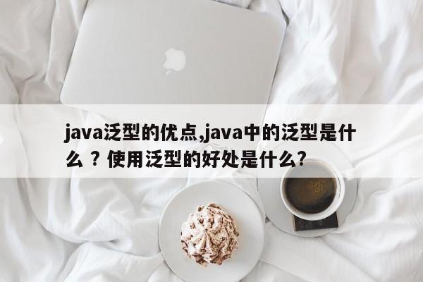 java泛型的优点,java中的泛型是什么 ? 使用泛型的好处是什么?