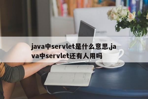 java中servlet是什么意思,java中servlet还有人用吗