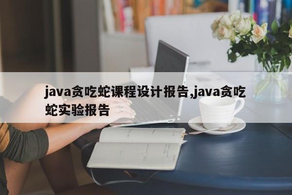 java贪吃蛇课程设计报告,java贪吃蛇实验报告