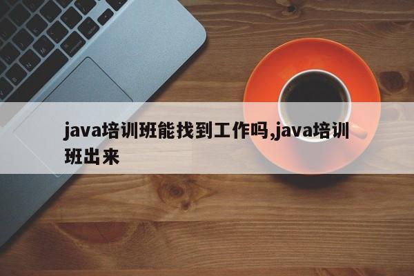 java培训班能找到工作吗,java培训班出来