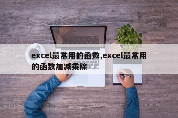 excel最常用的函数,excel最常用的函数加减乘除