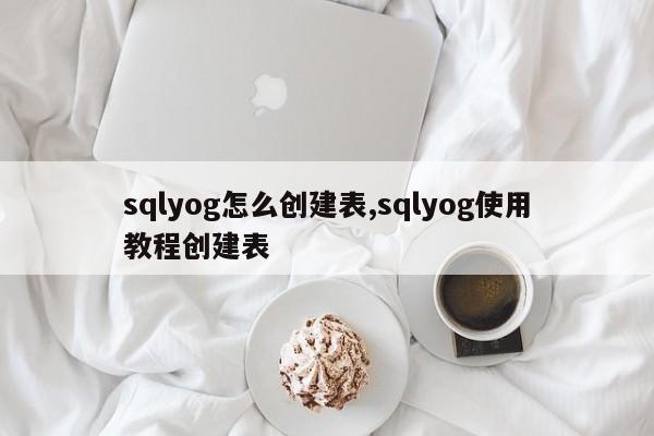 sqlyog怎么创建表,sqlyog使用教程创建表