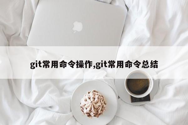 git常用命令操作,git常用命令总结