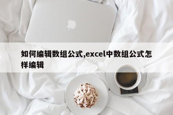 如何编辑数组公式,excel中数组公式怎样编辑