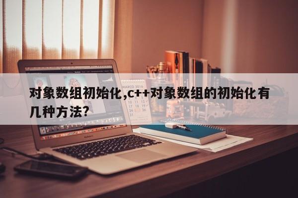 对象数组初始化,c++对象数组的初始化有几种方法?