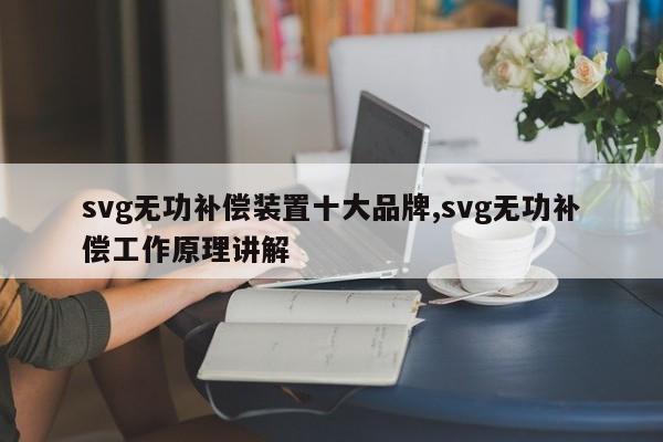 svg无功补偿装置十大品牌,svg无功补偿工作原理讲解