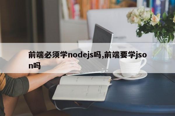 前端必须学nodejs吗,前端要学json吗