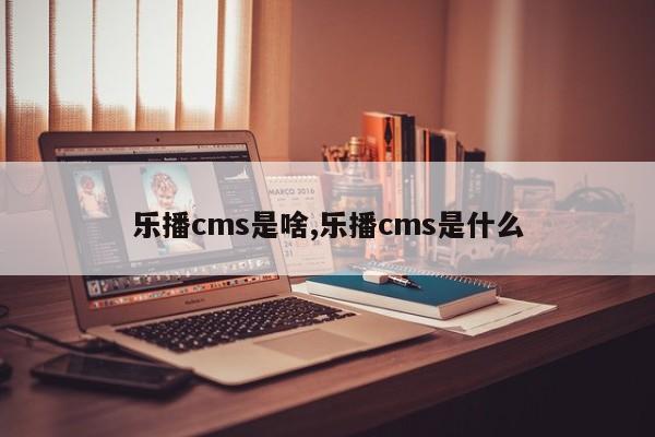 乐播cms是啥,乐播cms是什么