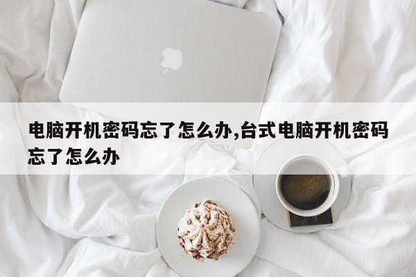 电脑开机密码忘了怎么办,台式电脑开机密码忘了怎么办